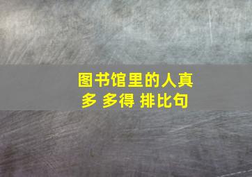 图书馆里的人真多 多得 排比句